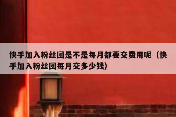 快手加入粉丝团是不是每月都要交费用呢（快手加入粉丝团每月交多少钱） 第1张