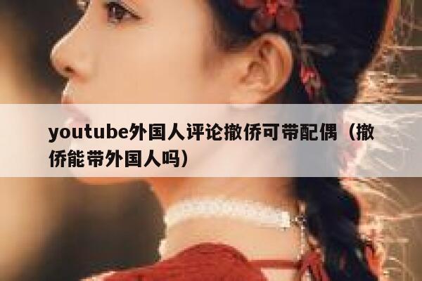 youtube外国人评论撤侨可带配偶（撤侨能带外国人吗） 第1张