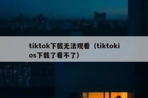 tiktok下载无法观看（tiktokios下载了看不了） 第1张