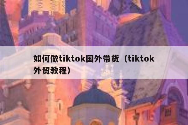 如何做tiktok国外带货（tiktok外贸教程） 第1张