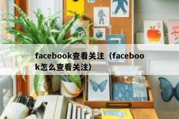 facebook查看关注（facebook怎么查看关注） 第1张