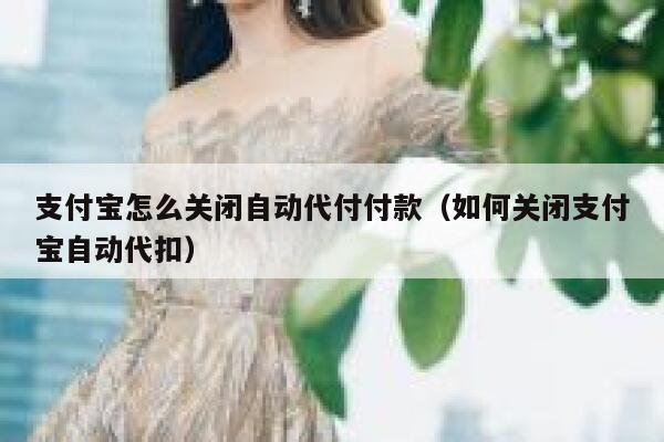 支付宝怎么关闭自动代付付款（如何关闭支付宝自动代扣） 第1张