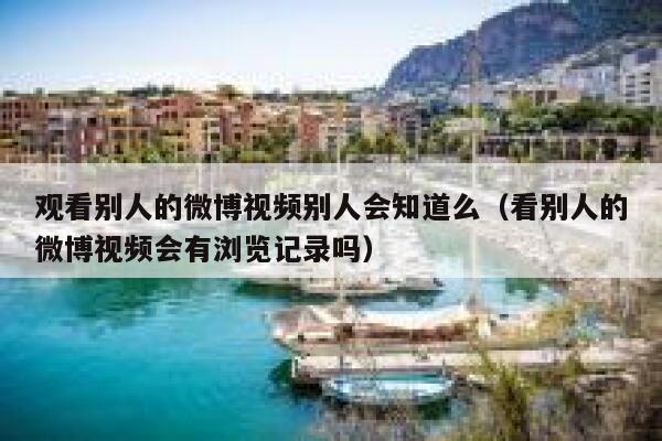 观看别人的微博视频别人会知道么（看别人的微博视频会有浏览记录吗） 第1张
