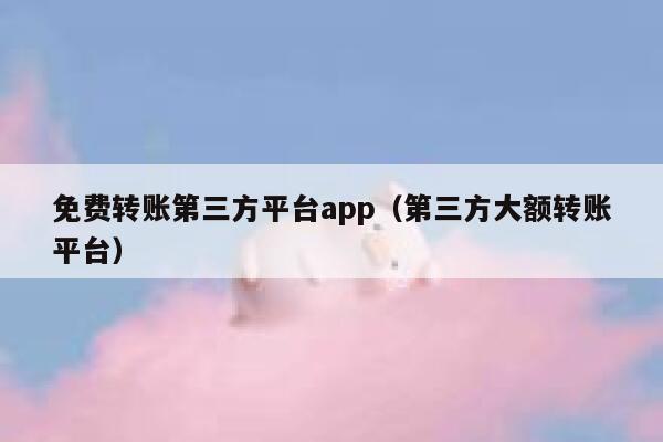 免费转账第三方平台app（第三方大额转账平台） 第1张