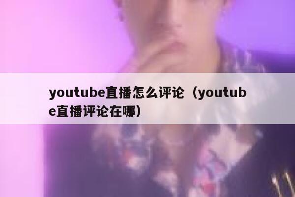 youtube直播怎么评论（youtube直播评论在哪） 第1张