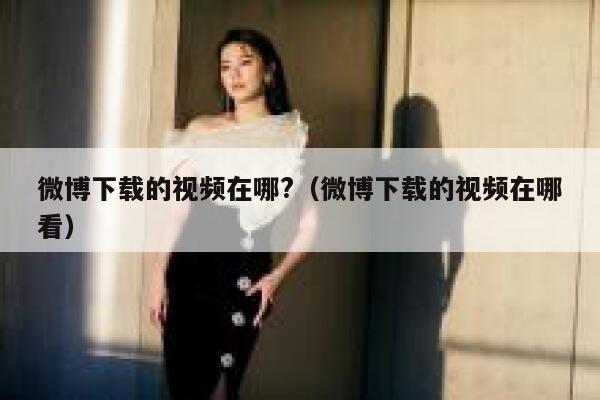 微博下载的视频在哪?（微博下载的视频在哪看） 第1张