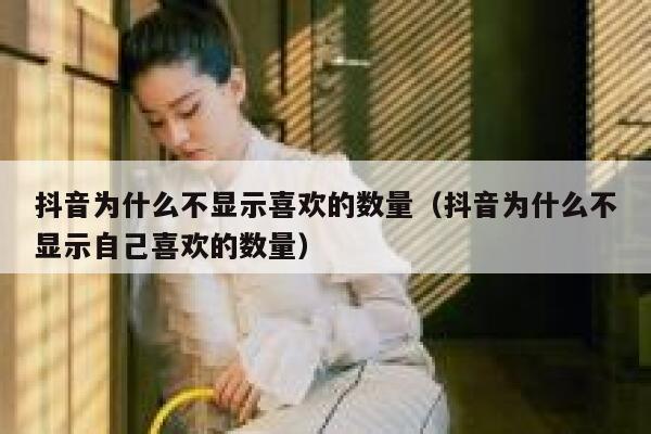 抖音为什么不显示喜欢的数量（抖音为什么不显示自己喜欢的数量） 第1张