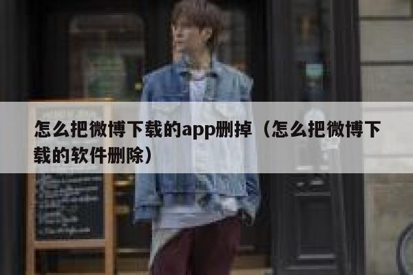 怎么把微博下载的app删掉（怎么把微博下载的软件删除） 第1张
