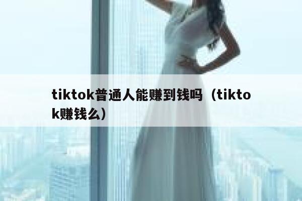 tiktok普通人能赚到钱吗（tiktok赚钱么） 第1张