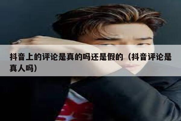 抖音上的评论是真的吗还是假的（抖音评论是真人吗） 第1张