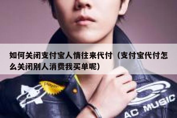 如何关闭支付宝人情往来代付（支付宝代付怎么关闭别人消费我买单呢） 第1张