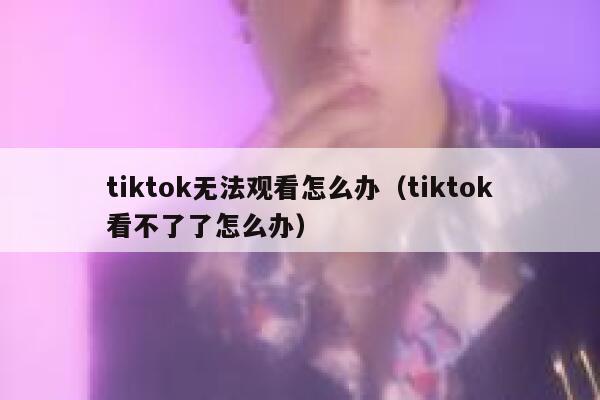 tiktok无法观看怎么办（tiktok看不了了怎么办） 第1张