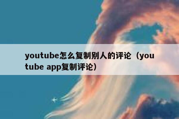 youtube怎么复制别人的评论（youtube app复制评论） 第1张
