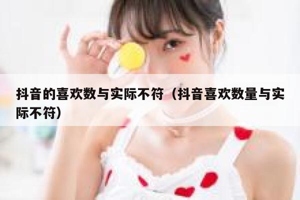 抖音的喜欢数与实际不符（抖音喜欢数量与实际不符） 第1张