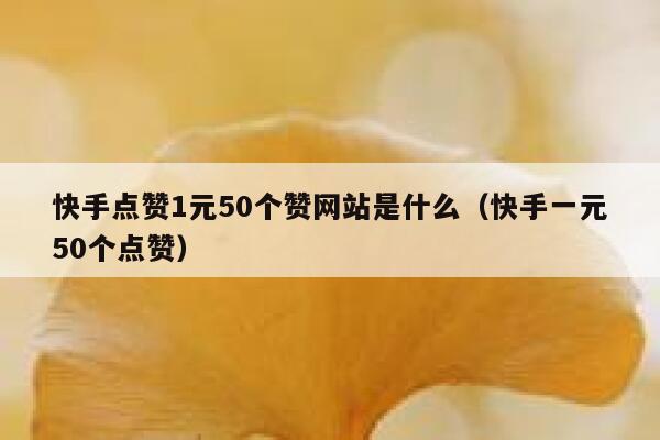 快手点赞1元50个赞网站是什么（快手一元50个点赞） 第1张