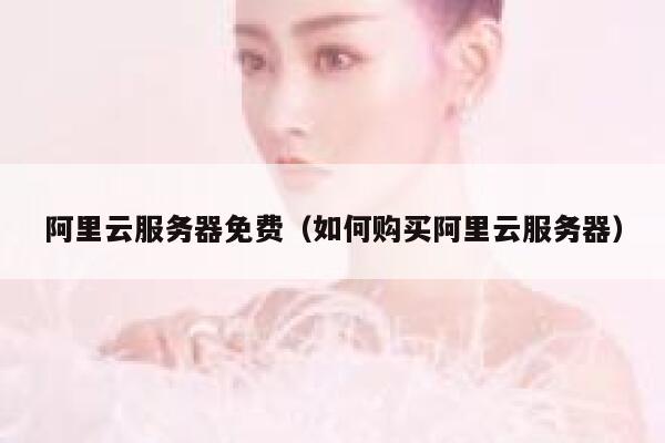 阿里云服务器免费（如何购买阿里云服务器） 第1张