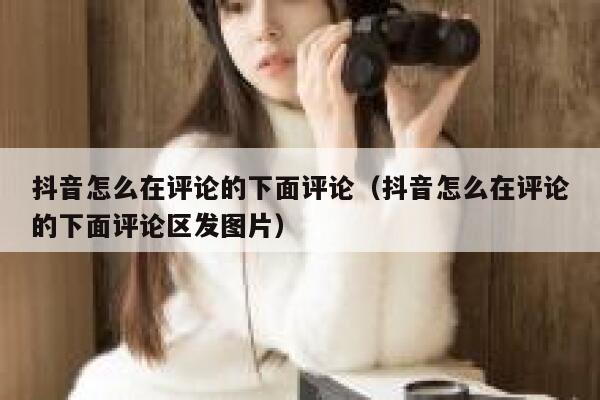 抖音怎么在评论的下面评论（抖音怎么在评论的下面评论区发图片） 第1张