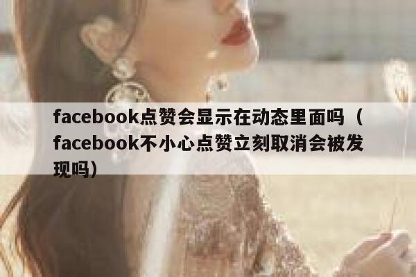 facebook点赞会显示在动态里面吗（facebook不小心点赞立刻取消会被发现吗） 第1张