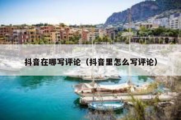抖音在哪写评论（抖音里怎么写评论） 第1张