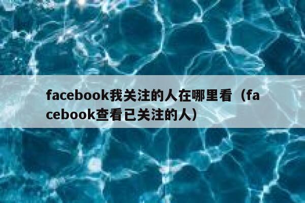 facebook我关注的人在哪里看（facebook查看已关注的人） 第1张