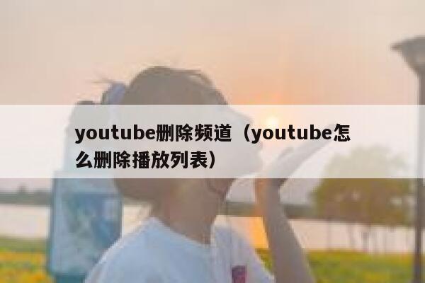 youtube删除频道（youtube怎么删除播放列表） 第1张