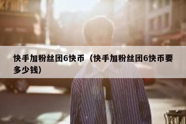 快手加粉丝团6快币（快手加粉丝团6快币要多少钱） 第1张