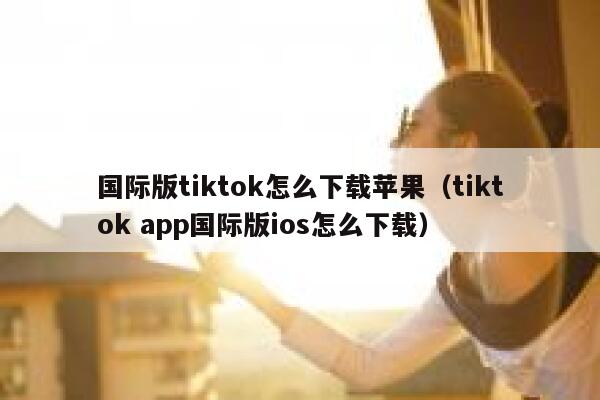 国际版tiktok怎么下载苹果（tiktok app国际版ios怎么下载） 第1张