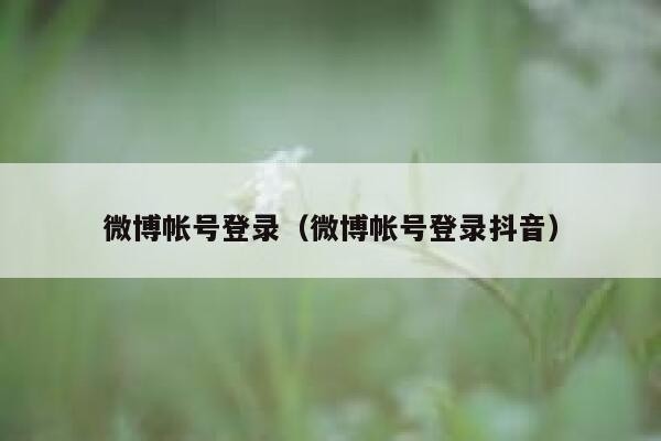 微博帐号登录（微博帐号登录抖音） 第1张