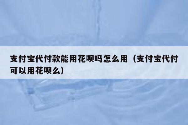 支付宝代付款能用花呗吗怎么用（支付宝代付可以用花呗么） 第1张
