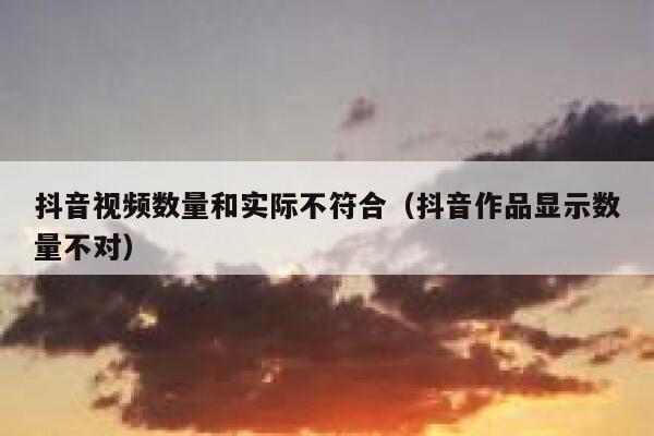 抖音视频数量和实际不符合（抖音作品显示数量不对） 第1张