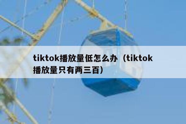 tiktok播放量低怎么办（tiktok播放量只有两三百） 第1张