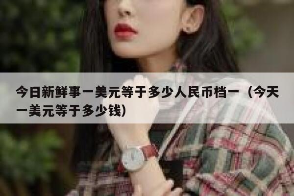 今日新鲜事一美元等于多少人民币档一（今天一美元等于多少钱） 第1张
