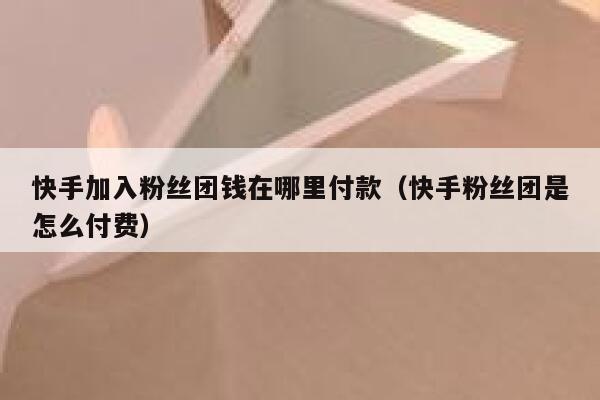 快手加入粉丝团钱在哪里付款（快手粉丝团是怎么付费） 第1张