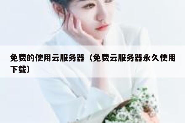 免费的使用云服务器（免费云服务器永久使用下载） 第1张