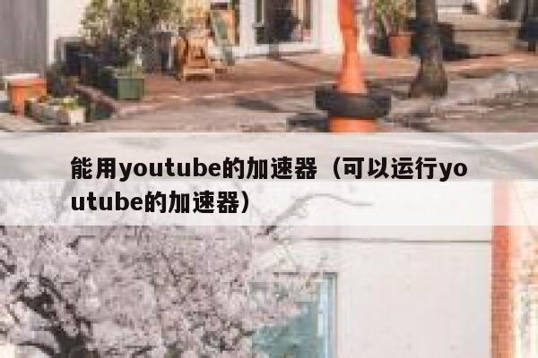 能用youtube的加速器（可以运行youtube的加速器） 第1张
