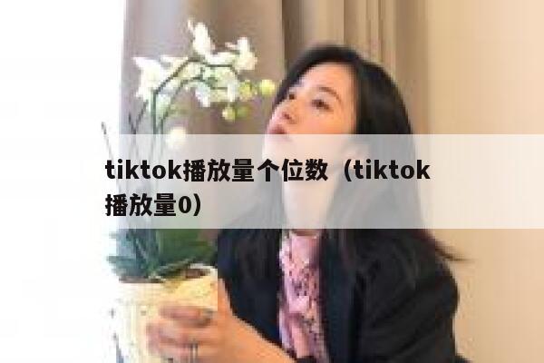 tiktok播放量个位数（tiktok 播放量0） 第1张