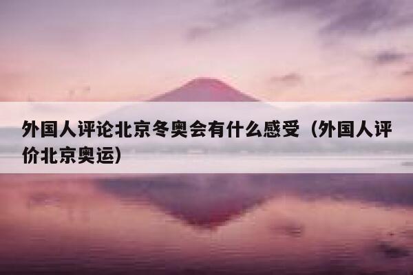 外国人评论北京冬奥会有什么感受（外国人评价北京奥运） 第1张
