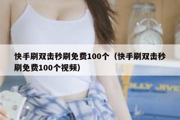 快手刷双击秒刷免费100个（快手刷双击秒刷免费100个视频） 第1张