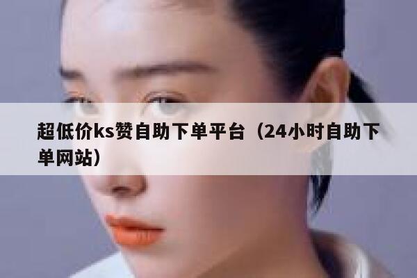 超低价ks赞自助下单平台（24小时自助下单网站） 第1张