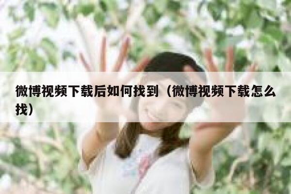 微博视频下载后如何找到（微博视频下载怎么找） 第1张