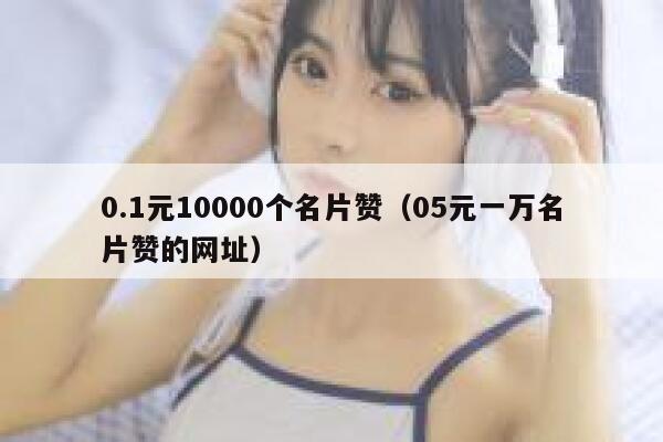 0.1元10000个名片赞（05元一万名片赞的网址） 第1张