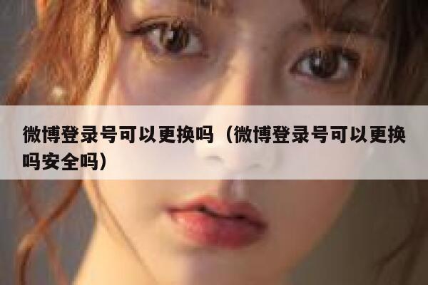 微博登录号可以更换吗（微博登录号可以更换吗安全吗） 第1张