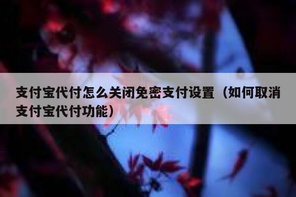 支付宝代付怎么关闭免密支付设置（如何取消支付宝代付功能） 第1张