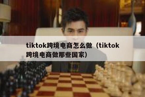 tiktok跨境电商怎么做（tiktok跨境电商做那些国家） 第1张