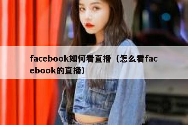 facebook如何看直播（怎么看facebook的直播） 第1张