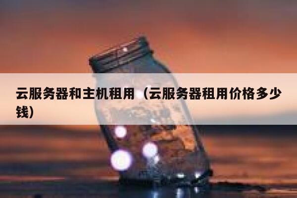 云服务器和主机租用(云服务器租用价格多少钱) 第1张 云服务器和主机租用(云服务器租用价格多少钱) 第1张