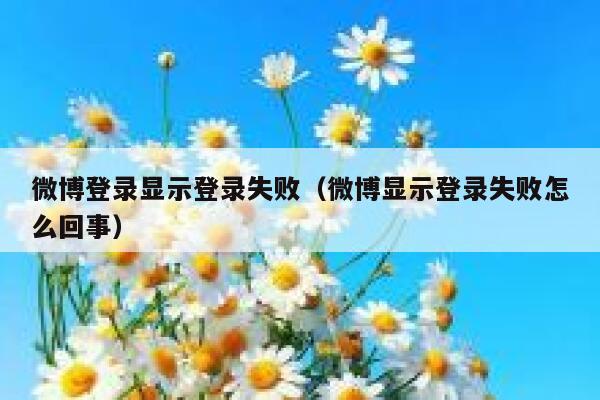 微博登录显示登录失败（微博显示登录失败怎么回事） 第1张