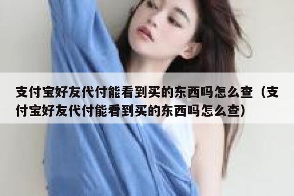 支付宝好友代付能看到买的东西吗怎么查(支付宝好友代付能看到买的东西吗怎么查) 第1张 支付宝好友代付能看到买的东西吗怎么查(支付宝好友代付能看到买的东西吗怎么查) 第1张