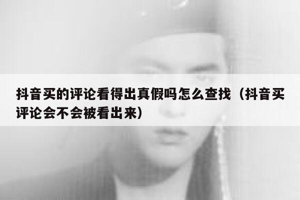 抖音买的评论看得出真假吗怎么查找（抖音买评论会不会被看出来） 第1张