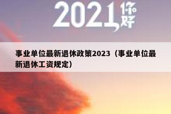 事业单位最新退休政策2023（事业单位最新退休工资规定） 第1张